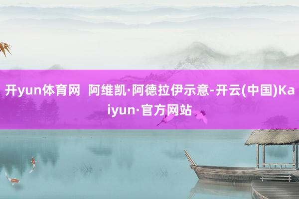 开yun体育网 阿维凯·阿德拉伊示意-开云(中国)Kaiyun·官方网站