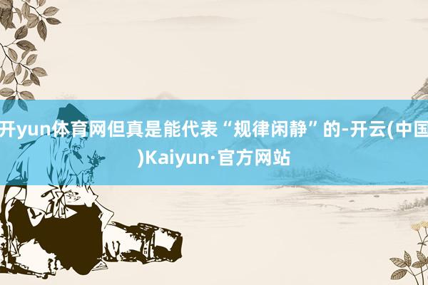 开yun体育网但真是能代表“规律闲静”的-开云(中国)Kaiyun·官方网站