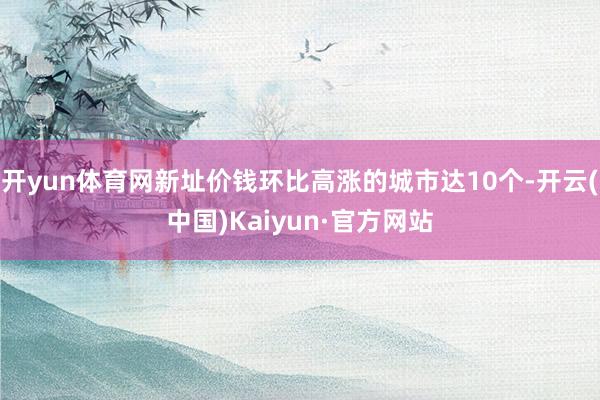 开yun体育网新址价钱环比高涨的城市达10个-开云(中国)Kaiyun·官方网站