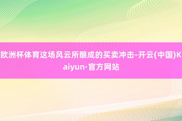欧洲杯体育这场风云所酿成的买卖冲击-开云(中国)Kaiyun·官方网站