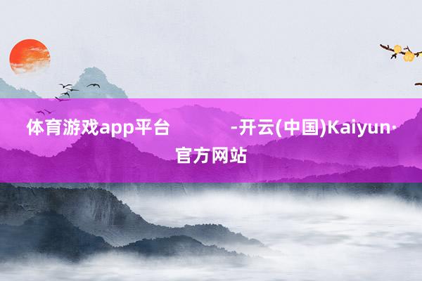 体育游戏app平台            -开云(中国)Kaiyun·官方网站
