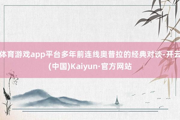 体育游戏app平台多年前连线奥普拉的经典对谈-开云(中国)Kaiyun·官方网站