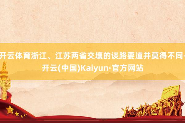 开云体育浙江、江苏两省交壤的谈路要道并莫得不同-开云(中国)Kaiyun·官方网站