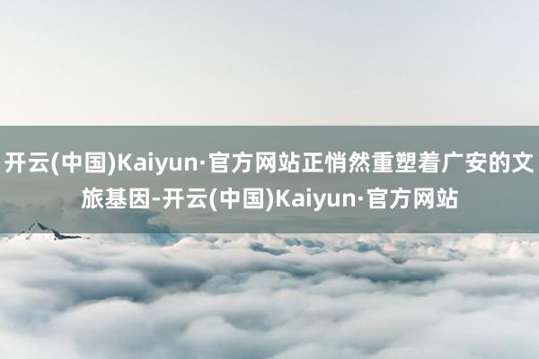 开云(中国)Kaiyun·官方网站正悄然重塑着广安的文旅基因-开云(中国)Kaiyun·官方网站