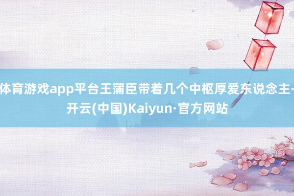 体育游戏app平台王蒲臣带着几个中枢厚爱东说念主-开云(中国)Kaiyun·官方网站