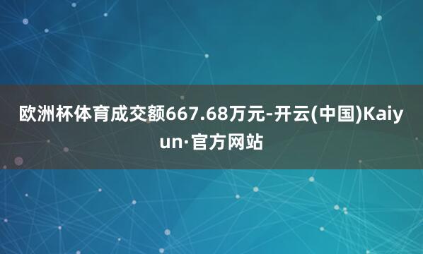 欧洲杯体育成交额667.68万元-开云(中国)Kaiyun·官方网站