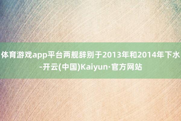 体育游戏app平台两舰辞别于2013年和2014年下水-开云(中国)Kaiyun·官方网站