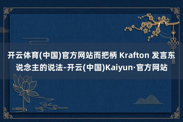 开云体育(中国)官方网站而把柄 Krafton 发言东说念主的说法-开云(中国)Kaiyun·官方网站