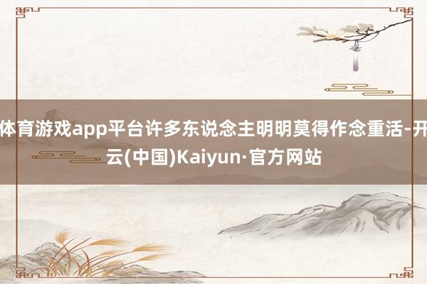 体育游戏app平台许多东说念主明明莫得作念重活-开云(中国)Kaiyun·官方网站