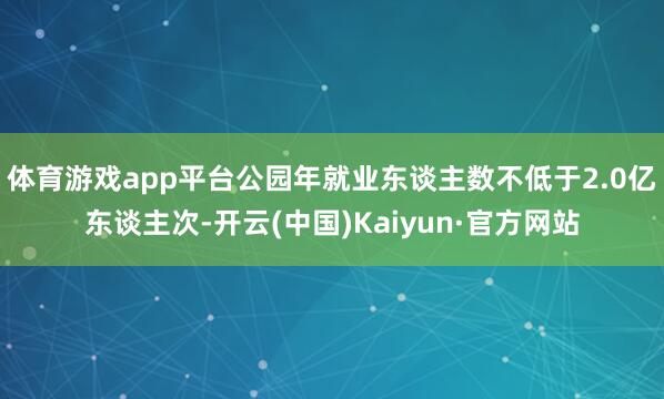 体育游戏app平台公园年就业东谈主数不低于2.0亿东谈主次-开云(中国)Kaiyun·官方网站