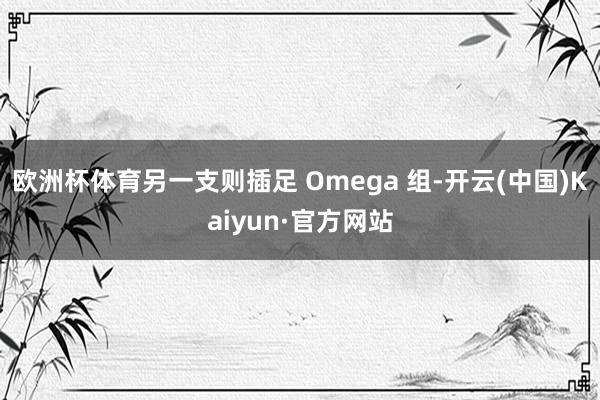 欧洲杯体育另一支则插足 Omega 组-开云(中国)Kaiyun·官方网站