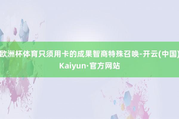 欧洲杯体育只须用卡的成果智商特殊召唤-开云(中国)Kaiyun·官方网站