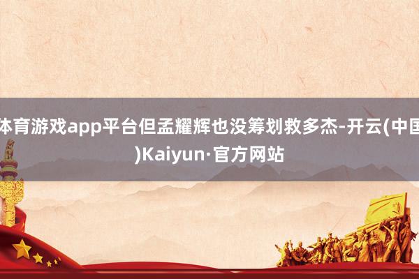 体育游戏app平台但孟耀辉也没筹划救多杰-开云(中国)Kaiyun·官方网站