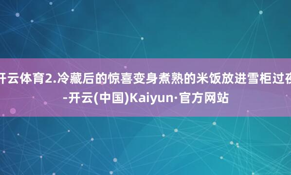开云体育2.冷藏后的惊喜变身煮熟的米饭放进雪柜过夜-开云(中国)Kaiyun·官方网站