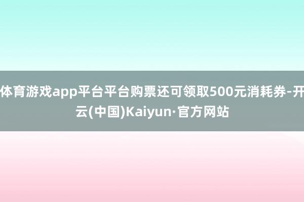 体育游戏app平台平台购票还可领取500元消耗券-开云(中国)Kaiyun·官方网站