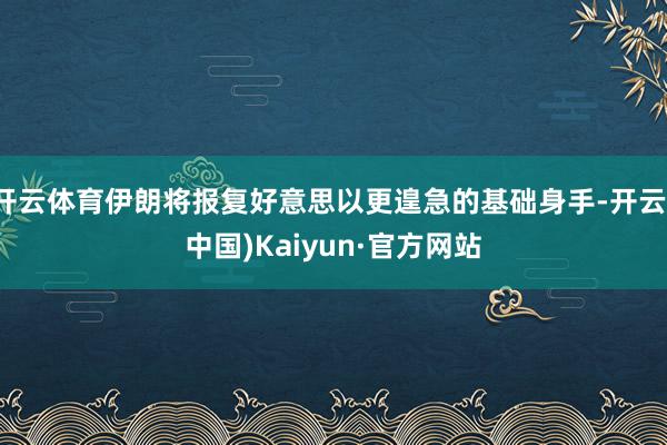 开云体育伊朗将报复好意思以更遑急的基础身手-开云(中国)Kaiyun·官方网站