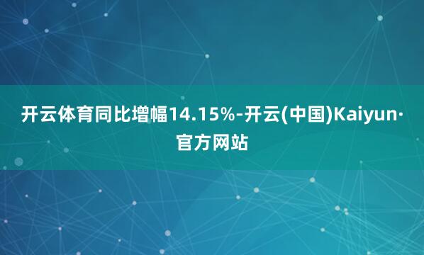 开云体育同比增幅14.15%-开云(中国)Kaiyun·官方网站