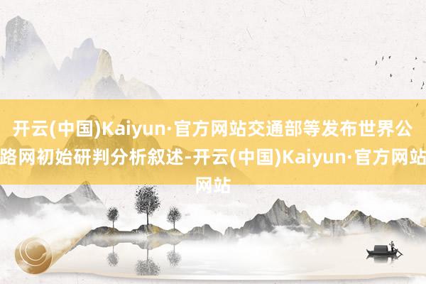 开云(中国)Kaiyun·官方网站交通部等发布世界公路网初始研判分析叙述-开云(中国)Kaiyun·官方网站