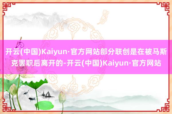 开云(中国)Kaiyun·官方网站部分联创是在被马斯克罢职后离开的-开云(中国)Kaiyun·官方网站
