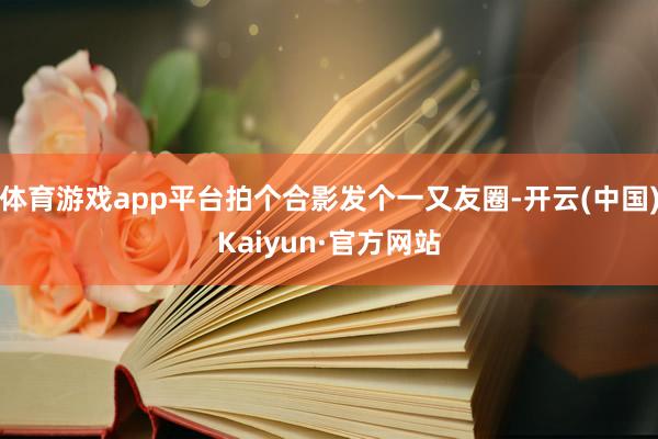 体育游戏app平台拍个合影发个一又友圈-开云(中国)Kaiyun·官方网站