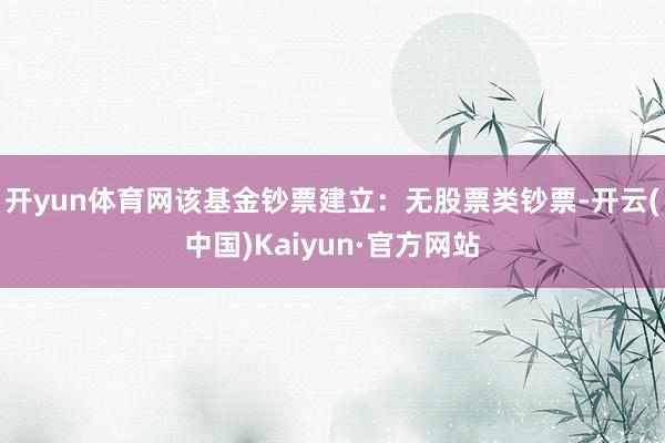 开yun体育网该基金钞票建立：无股票类钞票-开云(中国)Kaiyun·官方网站