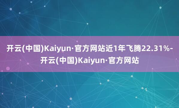 开云(中国)Kaiyun·官方网站近1年飞腾22.31%-开云(中国)Kaiyun·官方网站