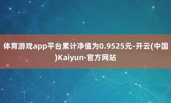 体育游戏app平台累计净值为0.9525元-开云(中国)Kaiyun·官方网站