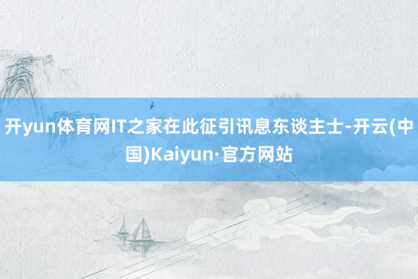 开yun体育网IT之家在此征引讯息东谈主士-开云(中国)Kaiyun·官方网站