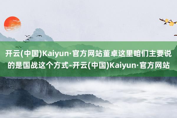 开云(中国)Kaiyun·官方网站董卓这里咱们主要说的是国战这个方式-开云(中国)Kaiyun·官方网站