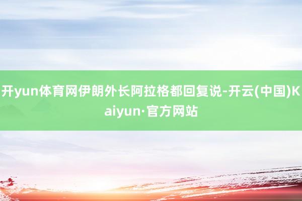 开yun体育网伊朗外长阿拉格都回复说-开云(中国)Kaiyun·官方网站