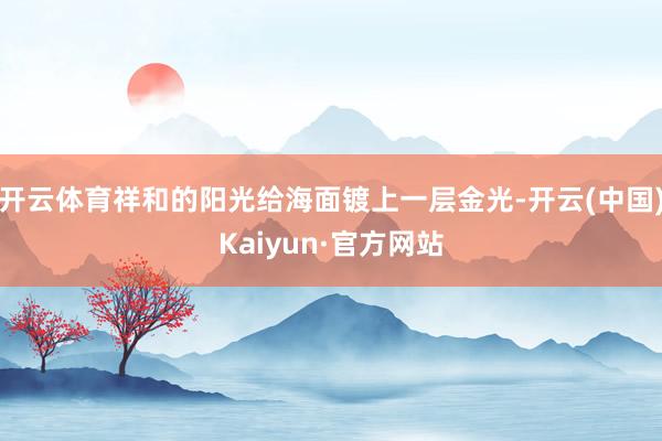 开云体育祥和的阳光给海面镀上一层金光-开云(中国)Kaiyun·官方网站