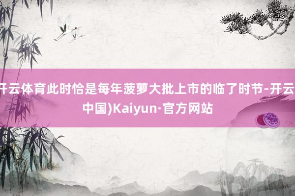 开云体育此时恰是每年菠萝大批上市的临了时节-开云(中国)Kaiyun·官方网站