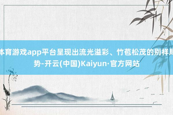 体育游戏app平台呈现出流光溢彩、竹苞松茂的别样局势-开云(中国)Kaiyun·官方网站