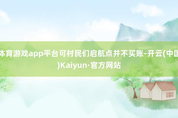体育游戏app平台可村民们启航点并不买账-开云(中国)Kaiyun·官方网站