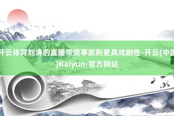 开云体育刘涛的直播带货事故则更具戏剧性-开云(中国)Kaiyun·官方网站