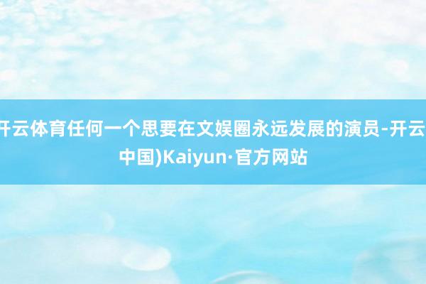 开云体育任何一个思要在文娱圈永远发展的演员-开云(中国)Kaiyun·官方网站