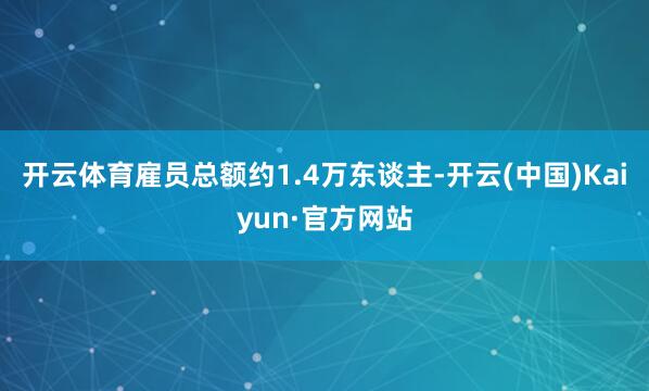 开云体育雇员总额约1.4万东谈主-开云(中国)Kaiyun·官方网站