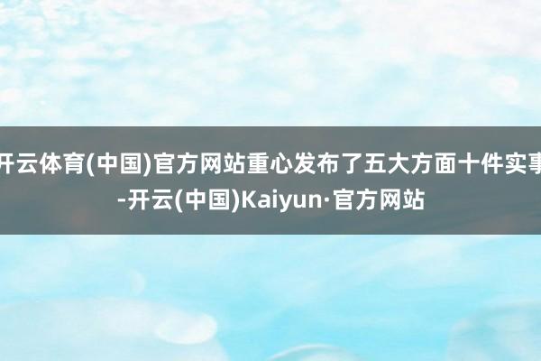 开云体育(中国)官方网站重心发布了五大方面十件实事-开云(中国)Kaiyun·官方网站