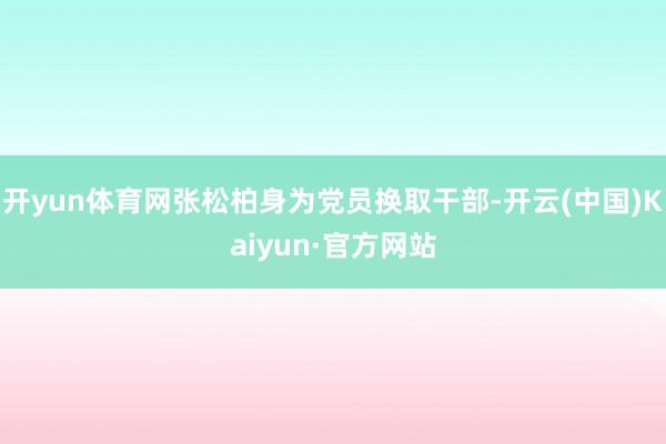 开yun体育网张松柏身为党员换取干部-开云(中国)Kaiyun·官方网站
