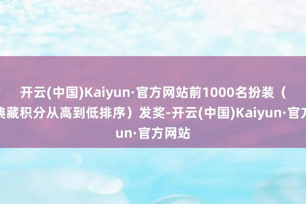 开云(中国)Kaiyun·官方网站前1000名扮装(按照典藏积分从高到低排序)发奖-开云(中国)Kaiyun·官方网站