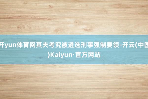 开yun体育网其夫考究被遴选刑事强制要领-开云(中国)Kaiyun·官方网站