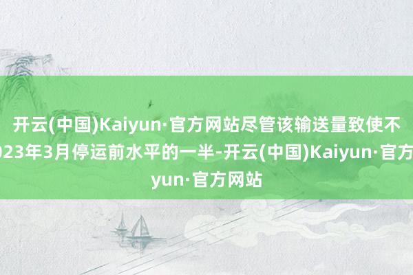 开云(中国)Kaiyun·官方网站尽管该输送量致使不及2023年3月停运前水平的一半-开云(中国)Kaiyun·官方网站