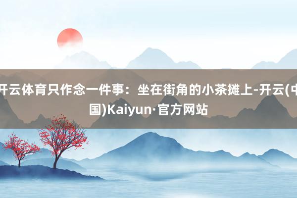 开云体育只作念一件事:坐在街角的小茶摊上-开云(中国)Kaiyun·官方网站