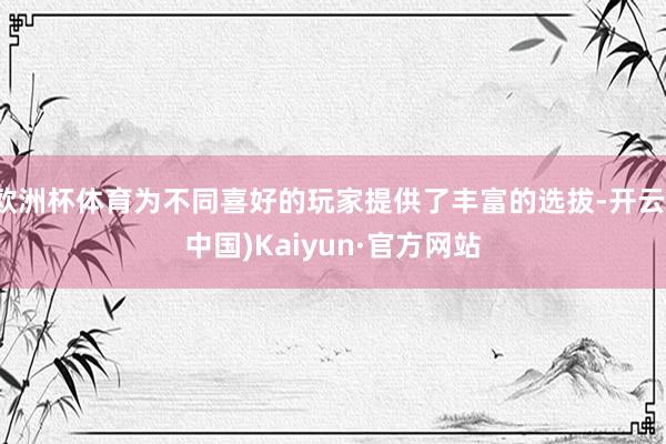 欧洲杯体育为不同喜好的玩家提供了丰富的选拔-开云(中国)Kaiyun·官方网站
