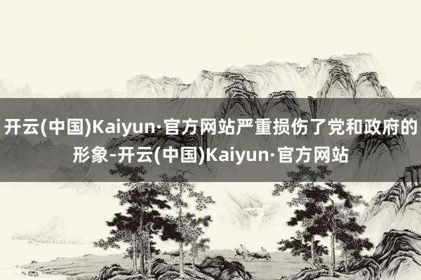 开云(中国)Kaiyun·官方网站严重损伤了党和政府的形象-开云(中国)Kaiyun·官方网站