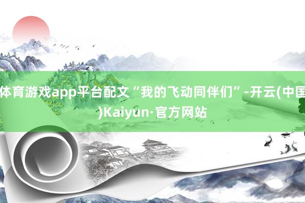 体育游戏app平台配文“我的飞动同伴们”-开云(中国)Kaiyun·官方网站