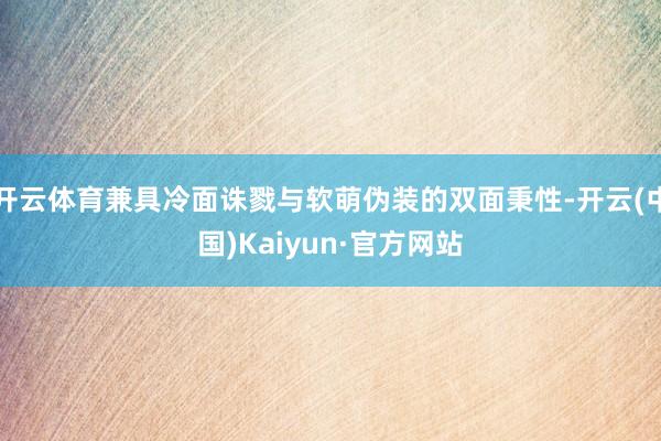 开云体育兼具冷面诛戮与软萌伪装的双面秉性-开云(中国)Kaiyun·官方网站