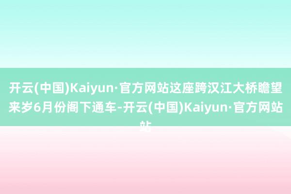 开云(中国)Kaiyun·官方网站这座跨汉江大桥瞻望来岁6月份阁下通车-开云(中国)Kaiyun·官方网站
