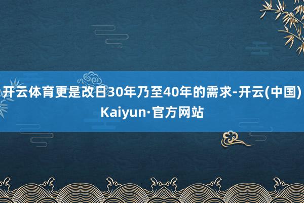 开云体育更是改日30年乃至40年的需求-开云(中国)Kaiyun·官方网站