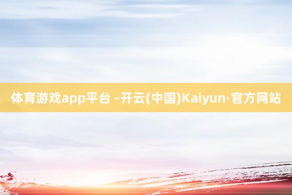 体育游戏app平台 -开云(中国)Kaiyun·官方网站